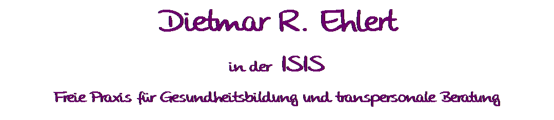Textfeld: Dietmar R. Ehlert
in der  ISIS
Freie Praxis fr Gesundheitsbildung und transpersonale Beratung
 
