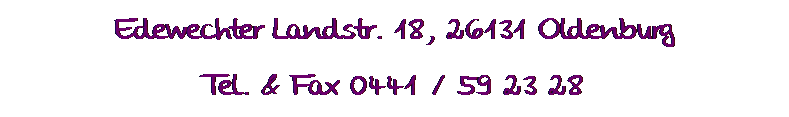 Textfeld: Edewechter Landstr. 18, 26131 Oldenburg
Tel. & Fax 0441 / 59 23 28

